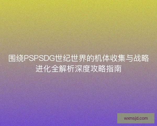 围绕PSPSDG世纪世界的机体收集与战略进化全解析深度攻略指南